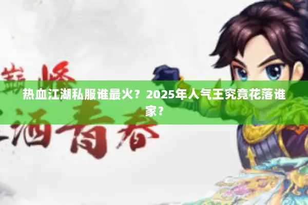 热血江湖私服谁最火?2025年人气王究竟花落谁家? 热血江湖私服谁最火?2025年人气王究竟花落谁家?