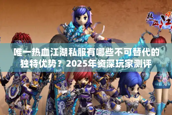 唯一热血江湖私服有哪些不可替代的独特优势？2025年资深玩家测评