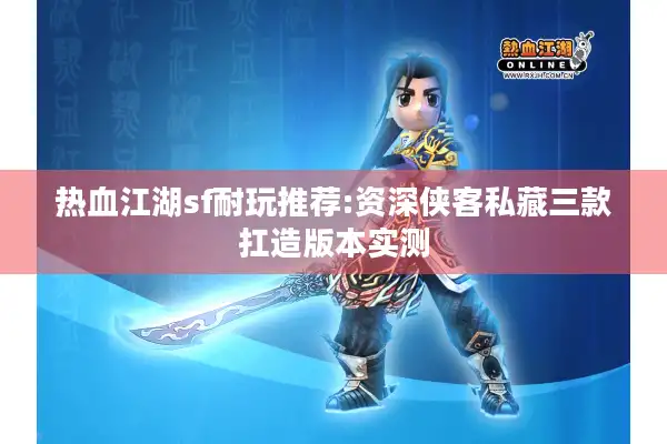 热血江湖sf耐玩推荐:资深侠客私藏三款扛造版本实测 热血江湖sf耐玩推荐:资深侠客私藏三款扛造版本实测