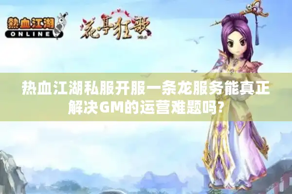热血江湖私服开服一条龙服务能真正解决GM的运营难题吗?