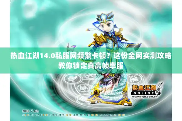 热血江湖14.0私服网频繁卡顿?这份全网实测攻略教你锁定真高帧率服 热血江湖14.0私服网频繁卡顿?这份全网实测攻略教你锁定真高帧率服