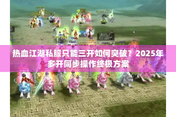 热血江湖私服只能三开如何突破?2025年多开同步操作终极方案 热血江湖私服只能三开如何突破?2025年多开同步操作终极方案