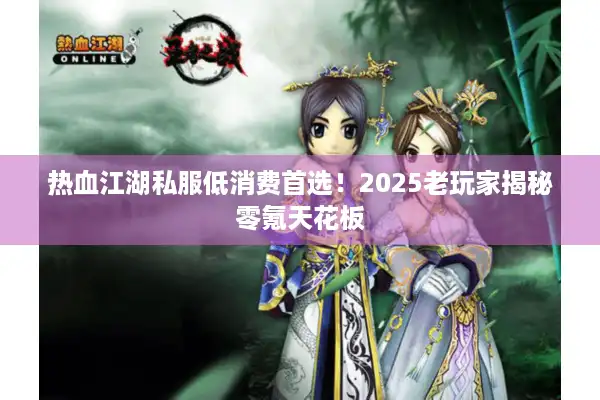 热血江湖私服低消费首选！2025老玩家揭秘零氪天花板