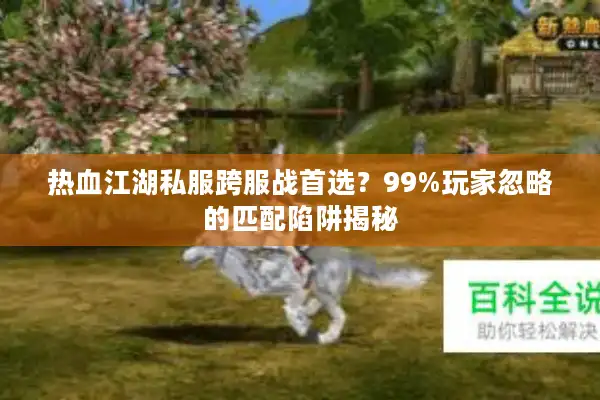 热血江湖私服跨服战首选?99%玩家忽略的匹配陷阱揭秘 热血江湖私服跨服战首选?99%玩家忽略的匹配陷阱揭秘
