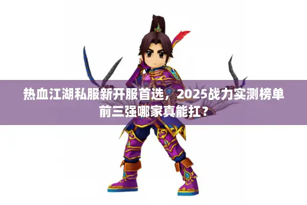 热血江湖私服新开服首选，2025战力实测榜单前三强哪家真能扛？