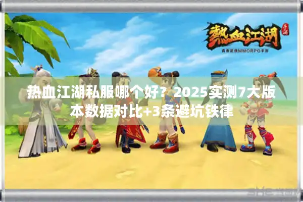 热血江湖私服哪个好?2025实测7大版本数据对比+3条避坑铁律 热血江湖私服哪个好?2025实测7大版本数据对比+3条避坑铁律