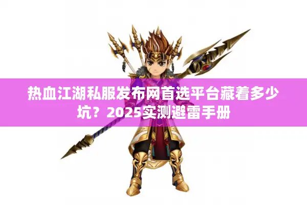 热血江湖私服发布网首选平台藏着多少坑?2025实测避雷手册 热血江湖私服发布网首选平台藏着多少坑?2025实测避雷手册