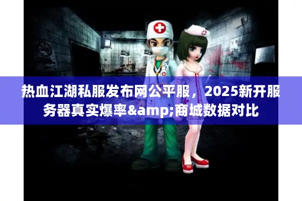 热血江湖私服发布网公平服，2025新开服务器真实爆率&商城数据对比