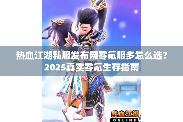 热血江湖私服发布网零氪服多怎么选?2025真实零氪生存指南 热血江湖私服发布网零氪服多怎么选?2025真实零氪生存指南