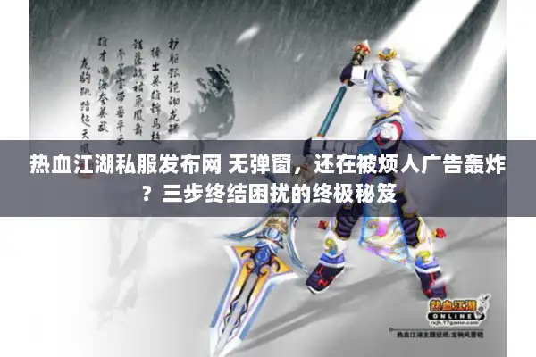 热血江湖私服发布网 无弹窗，还在被烦人广告轰炸？三步终结困扰的终极秘笈
