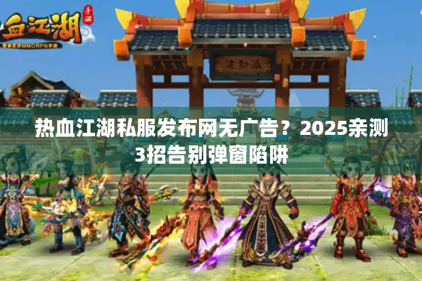热血江湖私服发布网无广告?2025亲测3招告别弹窗陷阱 热血江湖私服发布网无广告?2025亲测3招告别弹窗陷阱