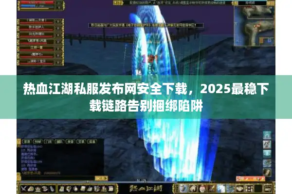 热血江湖私服发布网安全下载，2025最稳下载链路告别捆绑陷阱