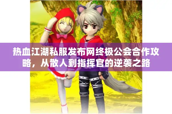 热血江湖私服发布网终极公会合作攻略，从散人到指挥官的逆袭之路