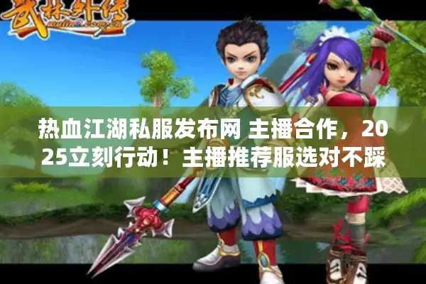 热血江湖私服发布网 主播合作，2025立刻行动！主播推荐服选对不踩坑