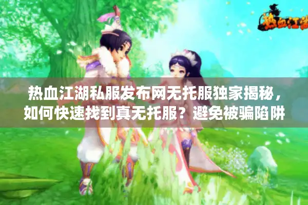 热血江湖私服发布网无托服独家揭秘,如何快速找到真无托服?避免被骗陷阱! 热血江湖私服发布网无托服独家揭秘,如何快速找到真无托服?避免被骗陷阱!