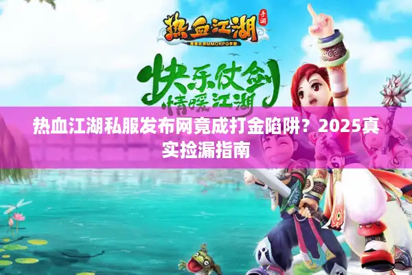 热血江湖私服发布网竟成打金陷阱？2025真实捡漏指南