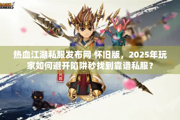 热血江湖私服发布网 怀旧版，2025年玩家如何避开陷阱秒找到靠谱私服？
