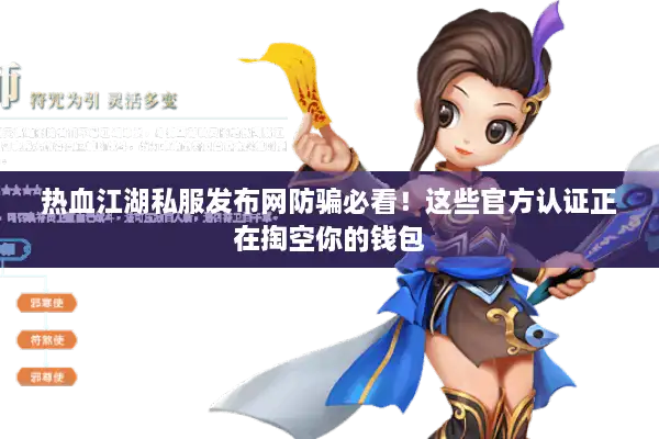热血江湖私服发布网防骗必看!这些官方认证正在掏空你的钱包 热血江湖私服发布网防骗必看!这些官方认证正在掏空你的钱包