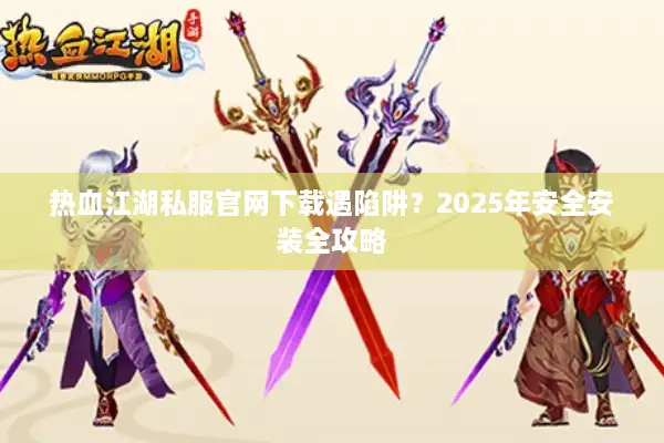 热血江湖私服官网下载遇陷阱？2025年安全安装全攻略