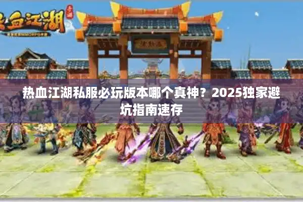 热血江湖私服必玩版本哪个真神？2025独家避坑指南速存