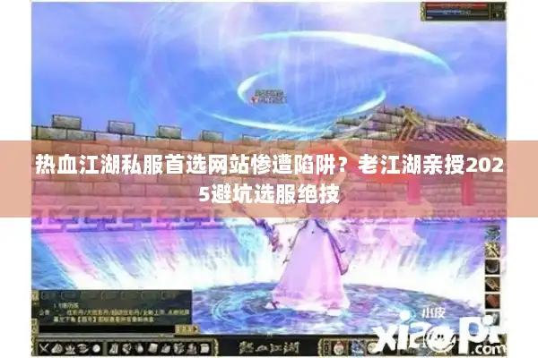 热血江湖私服首选网站惨遭陷阱？老江湖亲授2025避坑选服绝技