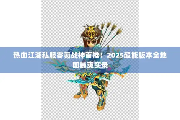 热血江湖私服零氪战神首推！2025超能版本全地图暴爽实录