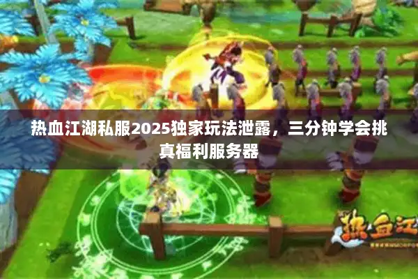 热血江湖私服2025独家玩法泄露，三分钟学会挑真福利服务器