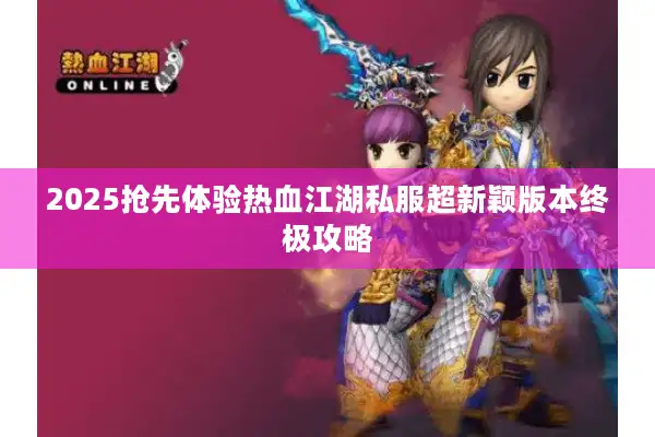 2025抢先体验热血江湖私服超新颖版本终极攻略