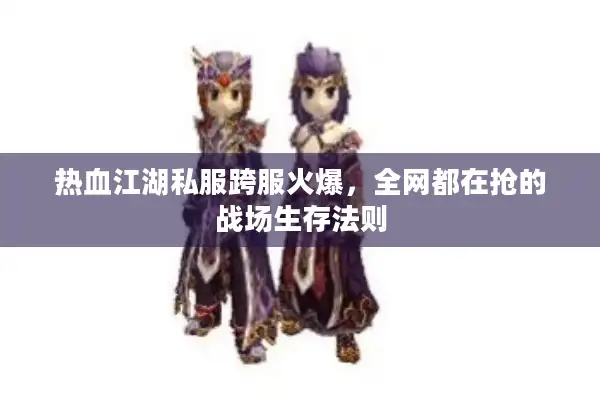 热血江湖私服跨服火爆，全网都在抢的战场生存法则
