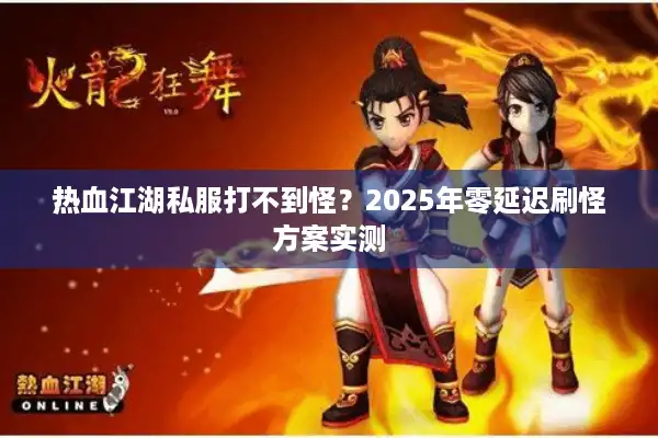 热血江湖私服打不到怪？2025年零延迟刷怪方案实测