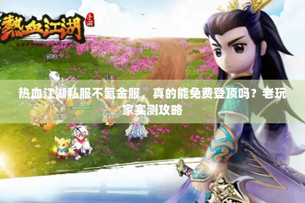 热血江湖私服不氪金服，真的能免费登顶吗？老玩家实测攻略