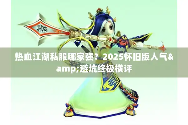 热血江湖私服哪家强？2025怀旧版人气&避坑终极横评