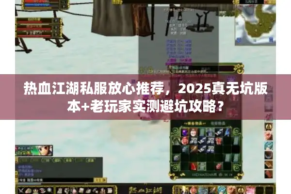 热血江湖私服放心推荐，2025真无坑版本+老玩家实测避坑攻略？