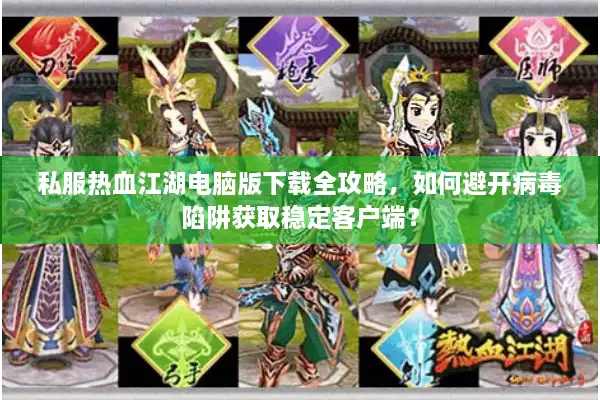 私服热血江湖电脑版下载全攻略，如何避开病毒陷阱获取稳定客户端？
