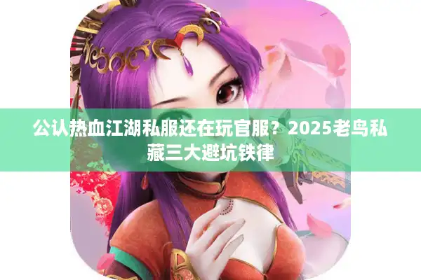 公认热血江湖私服还在玩官服？2025老鸟私藏三大避坑铁律