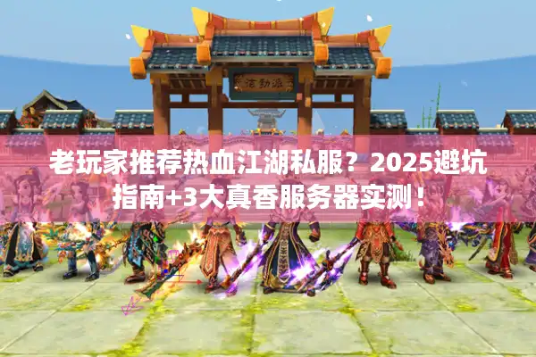 老玩家推荐热血江湖私服？2025避坑指南+3大真香服务器实测！