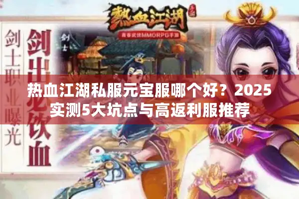 热血江湖私服元宝服哪个好?2025实测5大坑点与高返利服推荐 热血江湖私服元宝服哪个好?2025实测5大坑点与高返利服推荐
