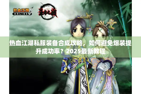 热血江湖私服装备合成攻略,如何避免爆装提升成功率?2025最新教程 热血江湖私服装备合成攻略,如何避免爆装提升成功率?2025最新教程