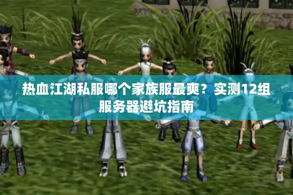 热血江湖私服哪个家族服最爽？实测12组服务器避坑指南