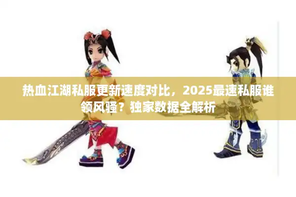 热血江湖私服更新速度对比，2025最速私服谁领风骚？独家数据全解析
