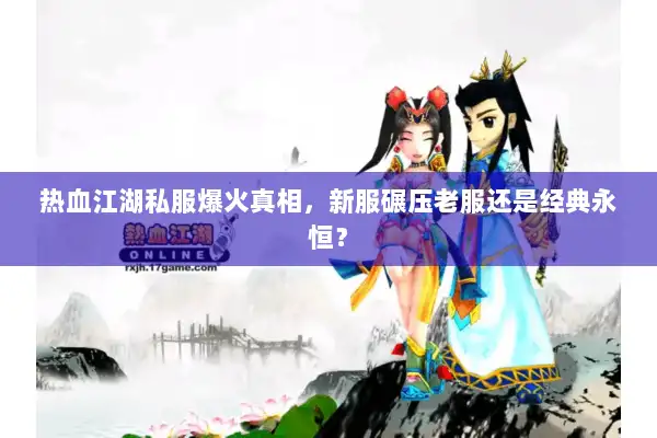 热血江湖私服爆火真相，新服碾压老服还是经典永恒？