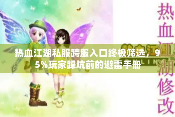 热血江湖私服跨服入口终极筛选,95%玩家踩坑前的避雷手册 热血江湖私服跨服入口终极筛选,95%玩家踩坑前的避雷手册