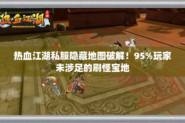 热血江湖私服隐藏地图破解!95%玩家未涉足的刷怪宝地 热血江湖私服隐藏地图破解!95%玩家未涉足的刷怪宝地
