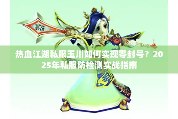 热血江湖私服玉川如何实现零封号？2025年私服防检测实战指南