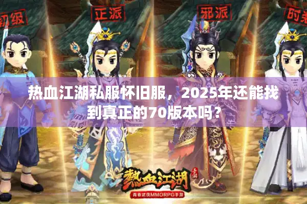 热血江湖私服怀旧服，2025年还能找到真正的70版本吗？
