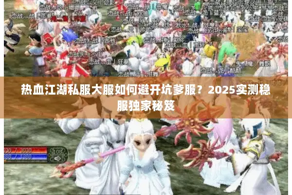 热血江湖私服大服如何避开坑爹服?2025实测稳服独家秘笈 热血江湖私服大服如何避开坑爹服?2025实测稳服独家秘笈