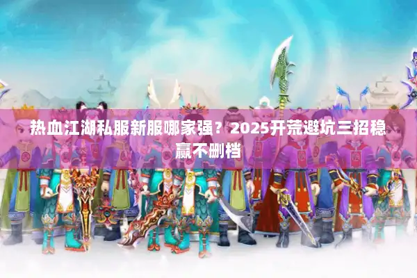 热血江湖私服新服哪家强？2025开荒避坑三招稳赢不删档