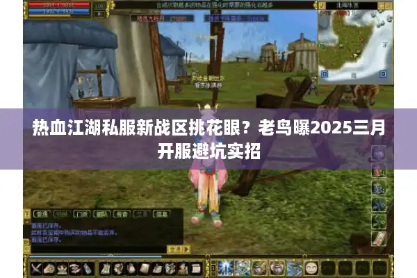 热血江湖私服新战区挑花眼？老鸟曝2025三月开服避坑实招