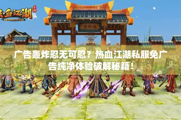 广告轰炸忍无可忍？热血江湖私服免广告纯净体验破解秘籍！