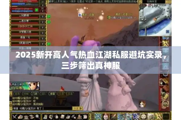 2025新开高人气热血江湖私服避坑实录,三步筛出真神服 2025新开高人气热血江湖私服避坑实录,三步筛出真神服